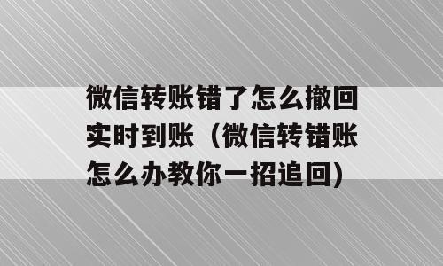 微信转账错了怎么撤回实时到账（微信转错账怎么办教你一招追回)