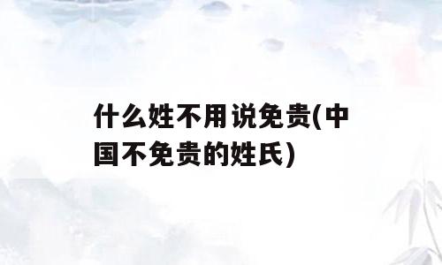 什么姓不用说免贵(中国不免贵的姓氏)