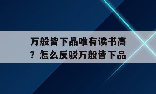 万般皆下品唯有读书高？怎么反驳万般皆下品