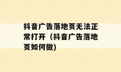 抖音广告落地页无法正常打开（抖音广告落地页如何做)