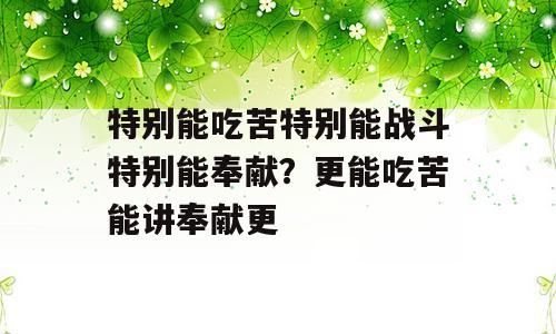 特别能吃苦特别能战斗特别能奉献？更能吃苦能讲奉献更