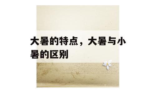 大暑的特点，大暑与小暑的区别
