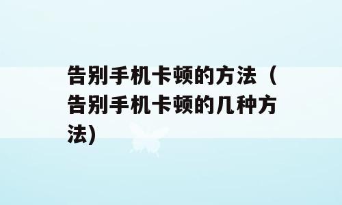 告别手机卡顿的方法（告别手机卡顿的几种方法)