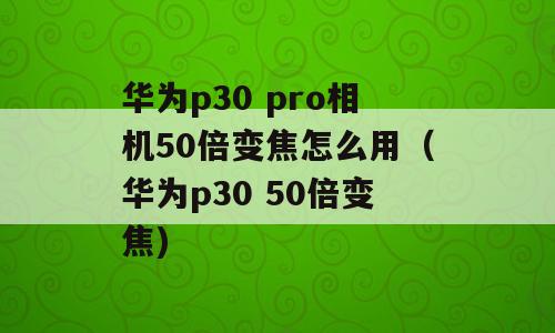 华为p30 pro相机50倍变焦怎么用（华为p30 50倍变焦)