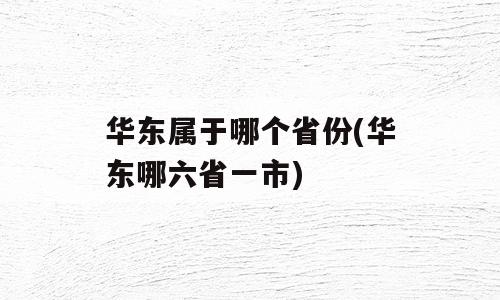 华东属于哪个省份(华东哪六省一市)