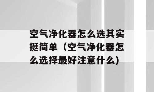 空气净化器怎么选其实挺简单（空气净化器怎么选择最好注意什么)