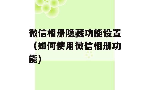 微信相册隐藏功能设置（如何使用微信相册功能)