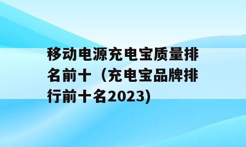 移动电源充电宝质量排名前十（充电宝品牌排行前十名2023)