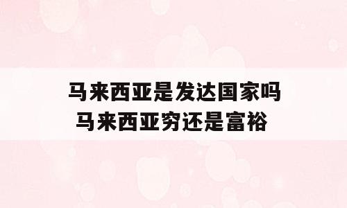 马来西亚是发达国家吗 马来西亚穷还是富裕
