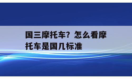 国三摩托车？怎么看摩托车是国几标准