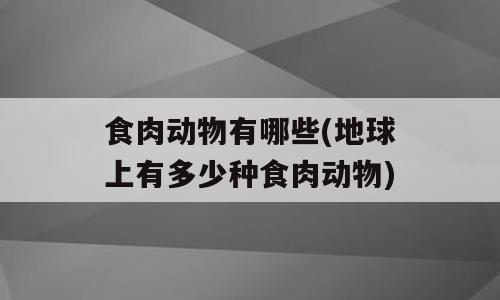 食肉动物有哪些(地球上有多少种食肉动物)
