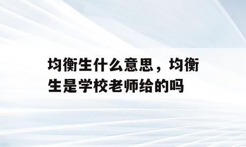 均衡生什么意思，均衡生是学校老师给的吗