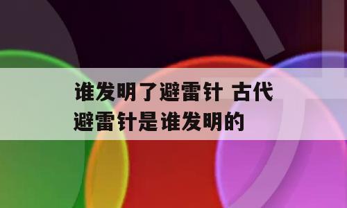 谁发明了避雷针 古代避雷针是谁发明的