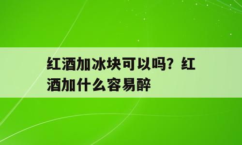 红酒加冰块可以吗？红酒加什么容易醉