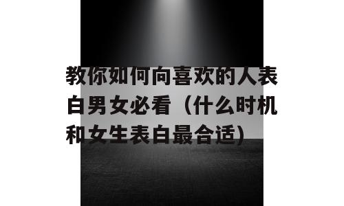 教你如何向喜欢的人表白男女必看（什么时机和女生表白最合适)