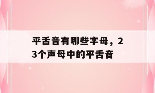 平舌音有哪些字母，23个声母中的平舌音