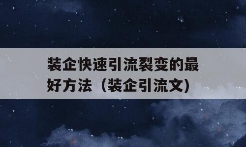 装企快速引流裂变的最好方法（装企引流文)
