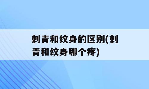 刺青和纹身的区别(刺青和纹身哪个疼)