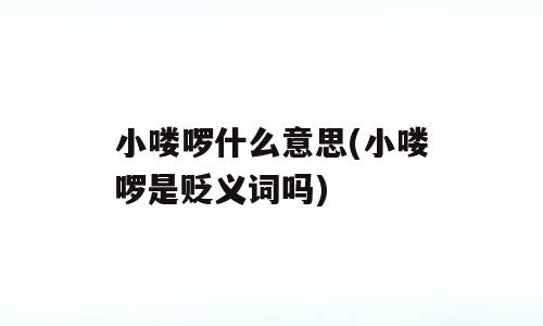 小喽啰什么意思(小喽啰是贬义词吗)