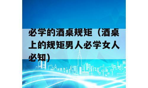 必学的酒桌规矩（酒桌上的规矩男人必学女人必知)