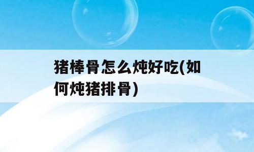 猪棒骨怎么炖好吃(如何炖猪排骨)