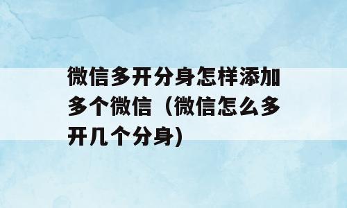 微信多开分身怎样添加多个微信（微信怎么多开几个分身)