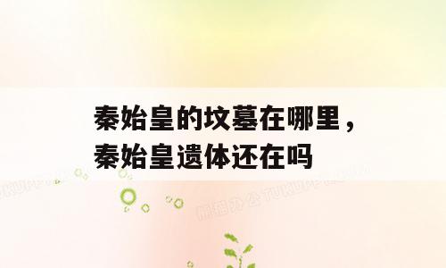秦始皇的坟墓在哪里，秦始皇遗体还在吗
