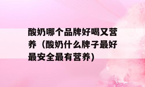 酸奶哪个品牌好喝又营养（酸奶什么牌子最好最安全最有营养)