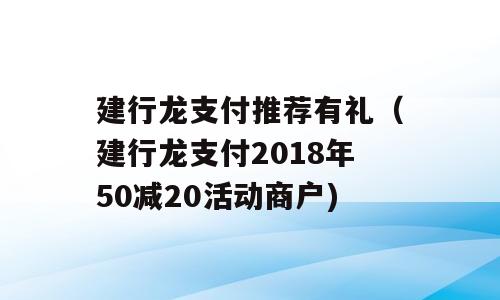 建行龙支付推荐有礼（建行龙支付2018年50减20活动商户)