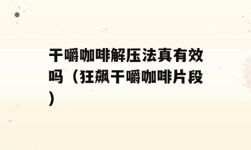干嚼咖啡解压法真有效吗（狂飙干嚼咖啡片段)