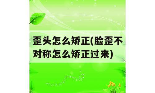 歪头怎么矫正(脸歪不对称怎么矫正过来)