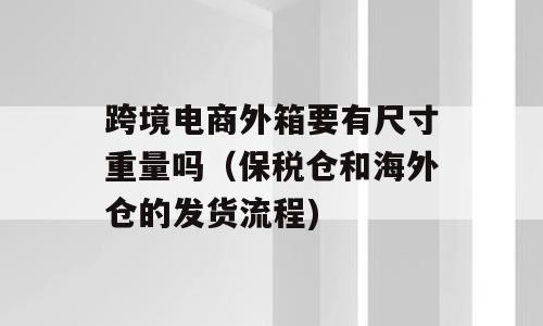 跨境电商外箱要有尺寸重量吗（保税仓和海外仓的发货流程)