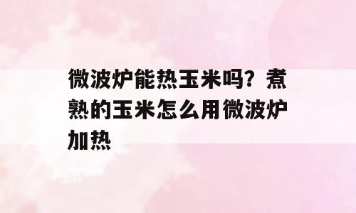 微波炉能热玉米吗？煮熟的玉米怎么用微波炉加热