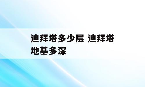 迪拜塔多少层 迪拜塔地基多深