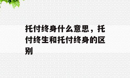 托付终身什么意思，托付终生和托付终身的区别