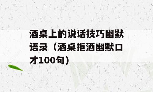 酒桌上的说话技巧幽默语录（酒桌拒酒幽默口才100句)