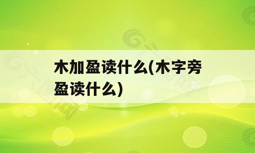 木加盈读什么(木字旁盈读什么)