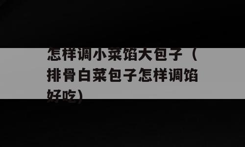 怎样调小菜馅大包子（排骨白菜包子怎样调馅好吃)
