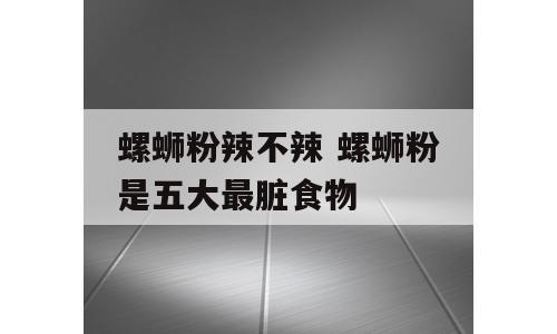 螺蛳粉辣不辣 螺蛳粉是五大最脏食物