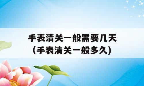 手表清关一般需要几天（手表清关一般多久)