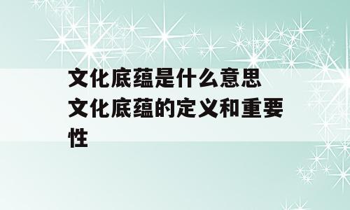 文化底蕴是什么意思 文化底蕴的定义和重要性