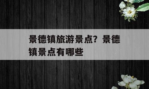 景德镇旅游景点？景德镇景点有哪些