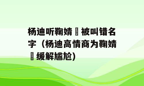 杨迪听鞠婧祎被叫错名字（杨迪高情商为鞠婧祎缓解尴尬)