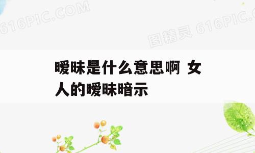 暧昧是什么意思啊 女人的暧昧暗示