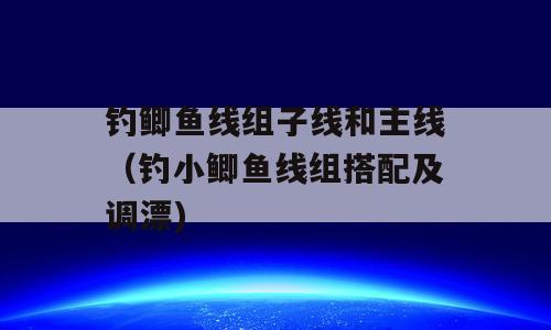 钓鲫鱼线组子线和主线（钓小鲫鱼线组搭配及调漂)