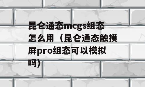 昆仑通态mcgs组态怎么用（昆仑通态触摸屏pro组态可以模拟吗)
