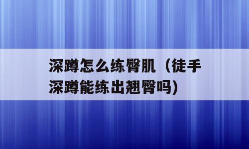 深蹲怎么练臀肌（徒手深蹲能练出翘臀吗)