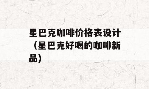 星巴克咖啡价格表设计（星巴克好喝的咖啡新品)