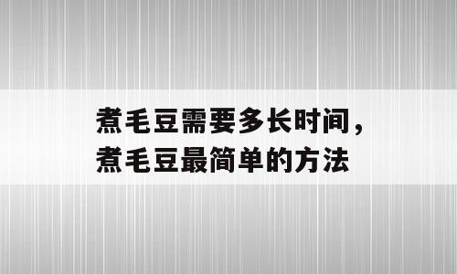 煮毛豆需要多长时间，煮毛豆最简单的方法