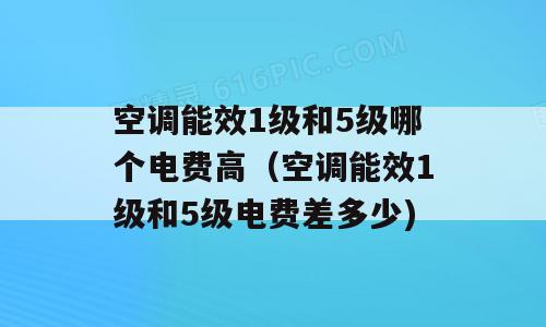 空调能效1级和5级哪个电费高（空调能效1级和5级电费差多少)